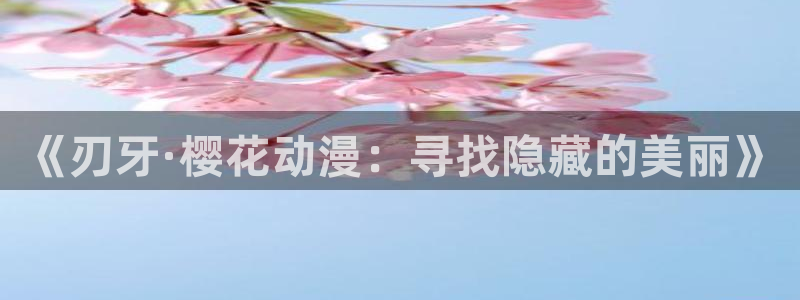 漫画之家网下载：《刃牙·樱花动漫：寻找隐藏的美丽》