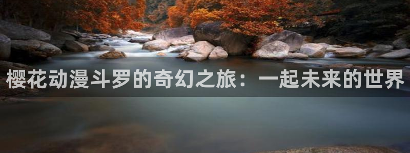 漫画之家下载入口：樱花动漫斗罗的奇幻之旅：一起未来的世界