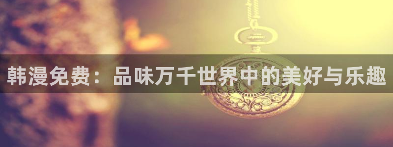 age漫画网：韩漫免费：品味万千世界中的美好与乐趣
