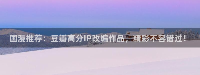 colamanage漫画官网：国漫推荐：豆瓣高分IP改编作品，精彩不容错过！