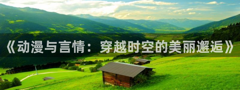 漫画之家官网在线入口：《动漫与言情：穿越时空的美丽邂逅》