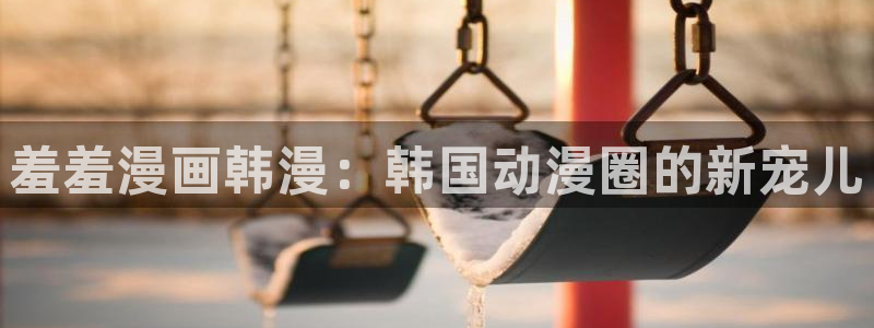 漫画之家正版网：羞羞漫画韩漫：韩国动漫圈的新宠儿