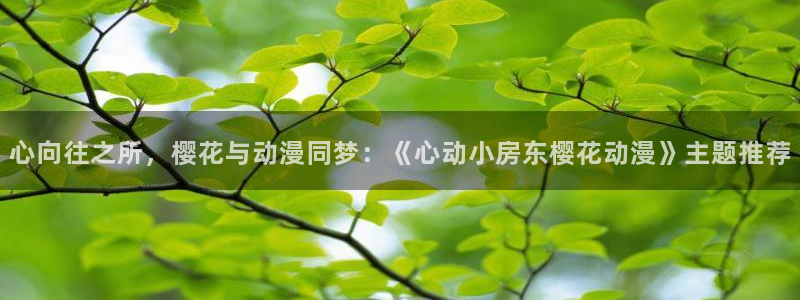 在线动画动漫下载漫画之家：心向往之所，樱花与动漫同梦：《心动小房东樱花动漫》主题推荐