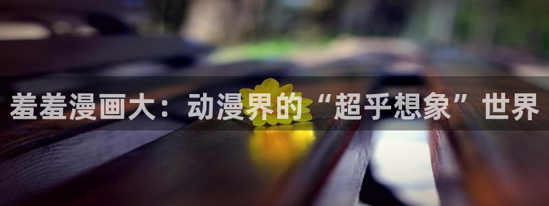 colomanage漫画官网：羞羞漫画大：动漫界的“超乎想象”世界