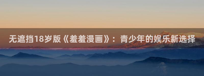 漫画之家下载网：无遮挡18岁版《羞羞漫画》：青少年的娱乐新选择