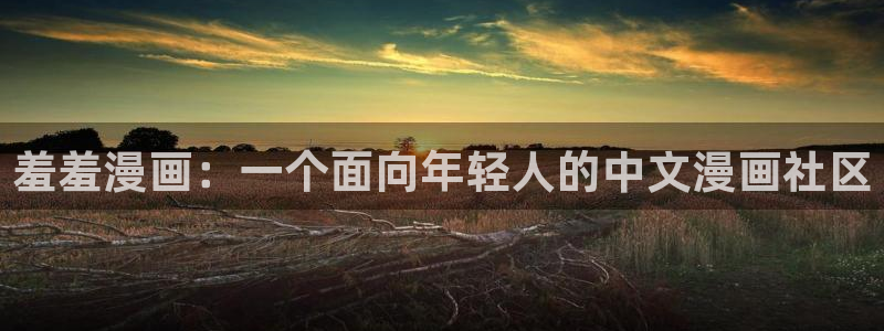 漫画之家官网樱花动漫：羞羞漫画：一个面向年轻人的中文漫画社区
