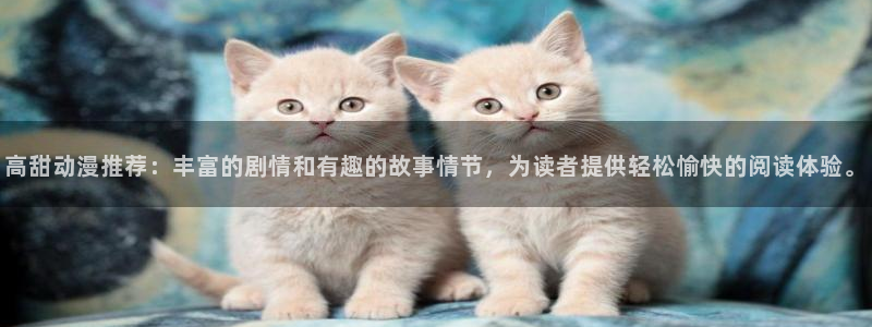 漫画之家网官网入口：高甜动漫推荐：丰富的剧情和有趣的故事情节，为读者提供轻松愉快的阅读体验。