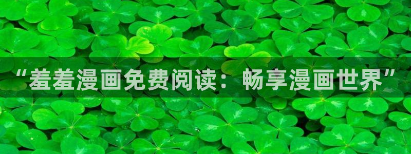 漫画之家网下载：“羞羞漫画免费阅读：畅享漫画世界”