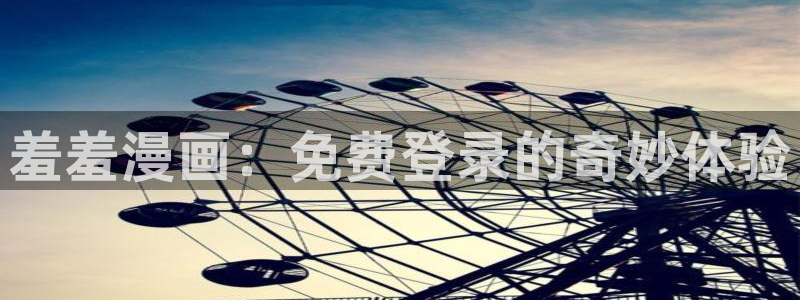 漫画之家专注动漫的门户网站：羞羞漫画：免费登录的奇妙体验