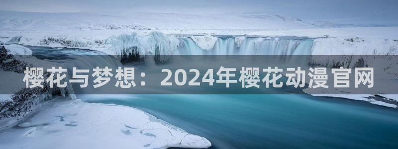 漫画之家官网入口老版本：樱花与梦想：2024年樱花动漫官网