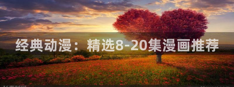 漫画之家官网入口老版本：经典动漫：精选8-20集漫画推荐