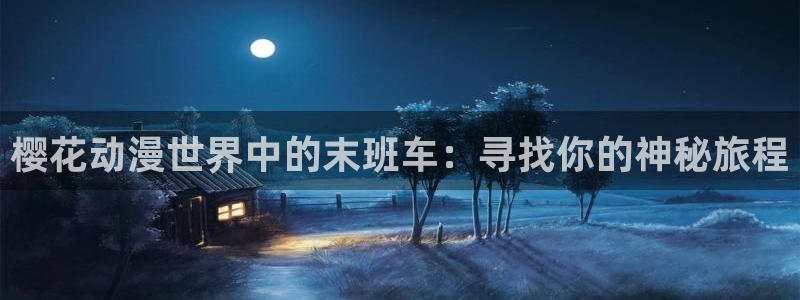 漫画之家官网在线入口：樱花动漫世界中的末班车：寻找你的神秘旅程