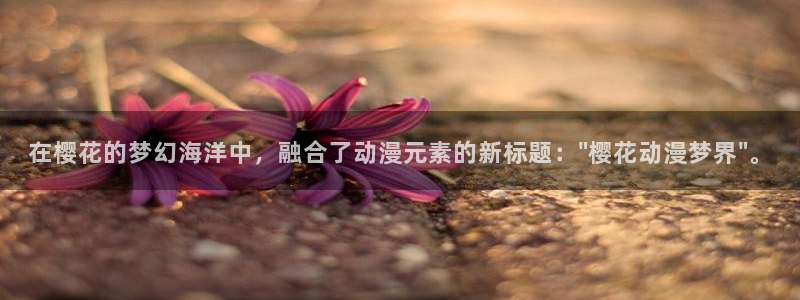 拷贝漫画 copymanager.ory网站：在樱花的梦幻海洋中，融合了动漫元素的新标题：\