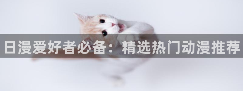 漫画之家官网樱花动漫：日漫爱好者必备：精选热门动漫推荐