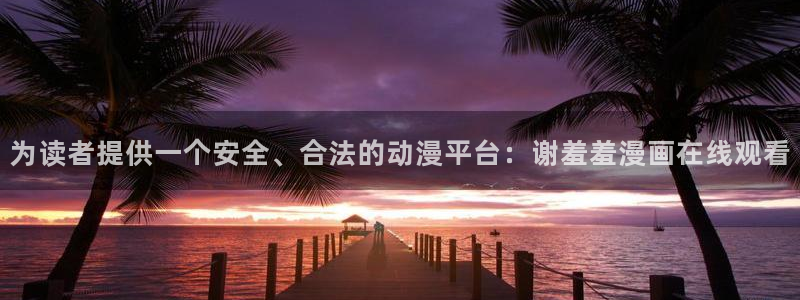 age樱花动漫：为读者提供一个安全、合法的动漫平台：谢羞羞漫画在线观看