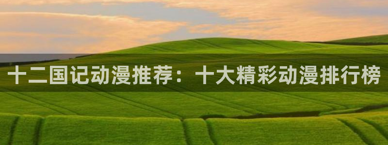 lovestage漫画免费阅读：十二国记动漫推荐：十大精彩动漫排行榜